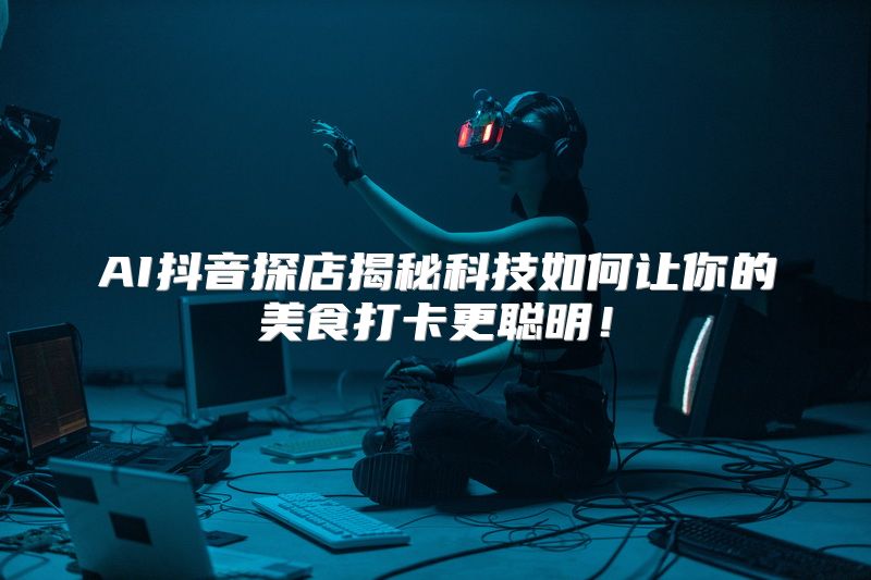 AI抖音探店揭秘科技如何让你的美食打卡更聪明！