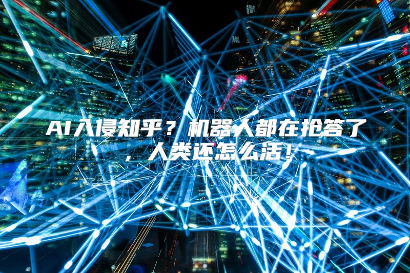 AI入侵知乎？机器人都在抢答了，人类还怎么活！