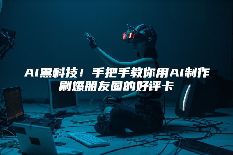 AI黑科技！手把手教你用AI制作刷爆朋友圈的好评卡