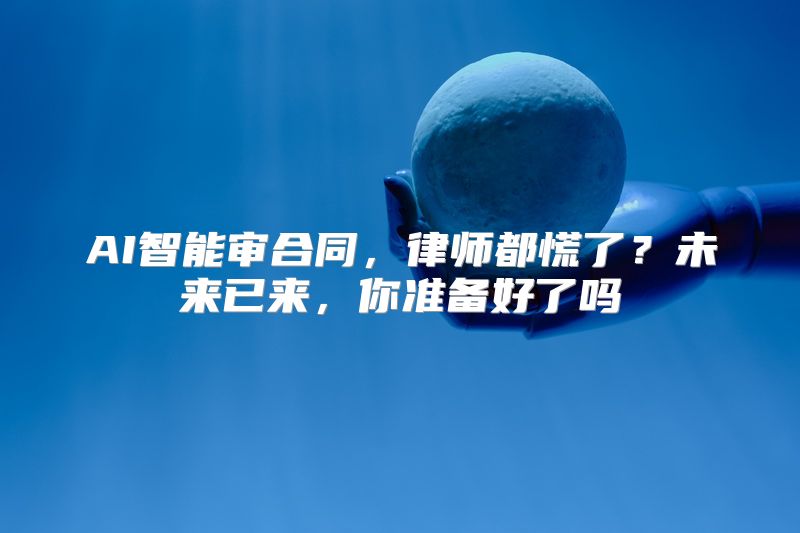 AI智能审合同，律师都慌了？未来已来，你准备好了吗