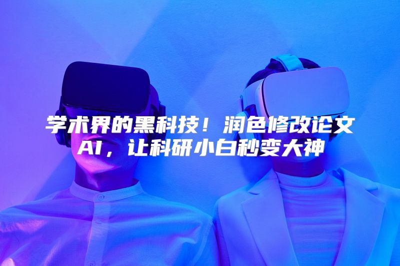 学术界的黑科技！润色修改论文AI，让科研小白秒变大神