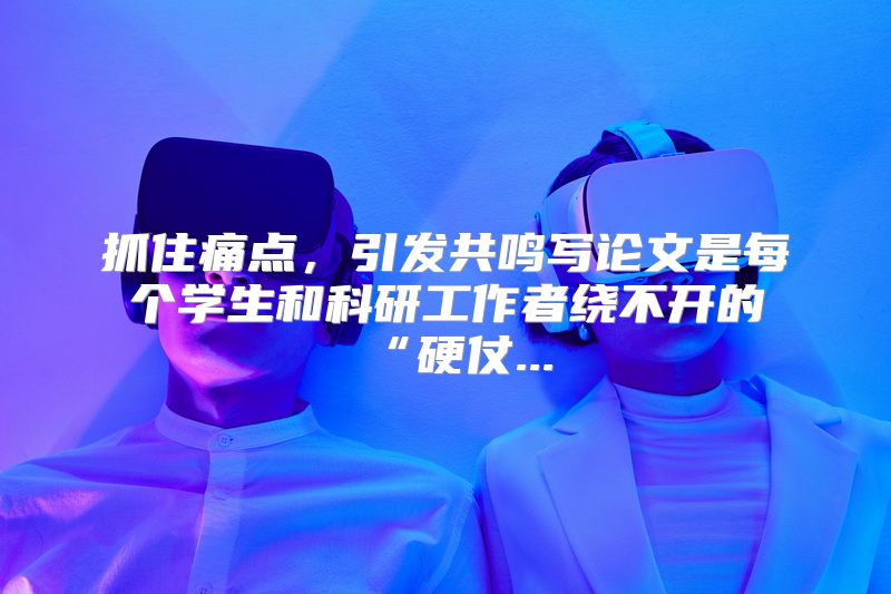 抓住痛点，引发共鸣写论文是每个学生和科研工作者绕不开的“硬仗...