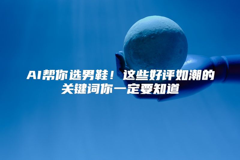AI帮你选男鞋！这些好评如潮的关键词你一定要知道