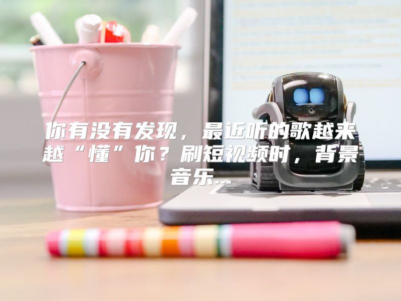 你有没有发现，最近听的歌越来越“懂”你？刷短视频时，背景音乐...