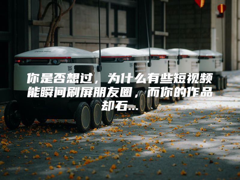 你是否想过，为什么有些短视频能瞬间刷屏朋友圈，而你的作品却石...
