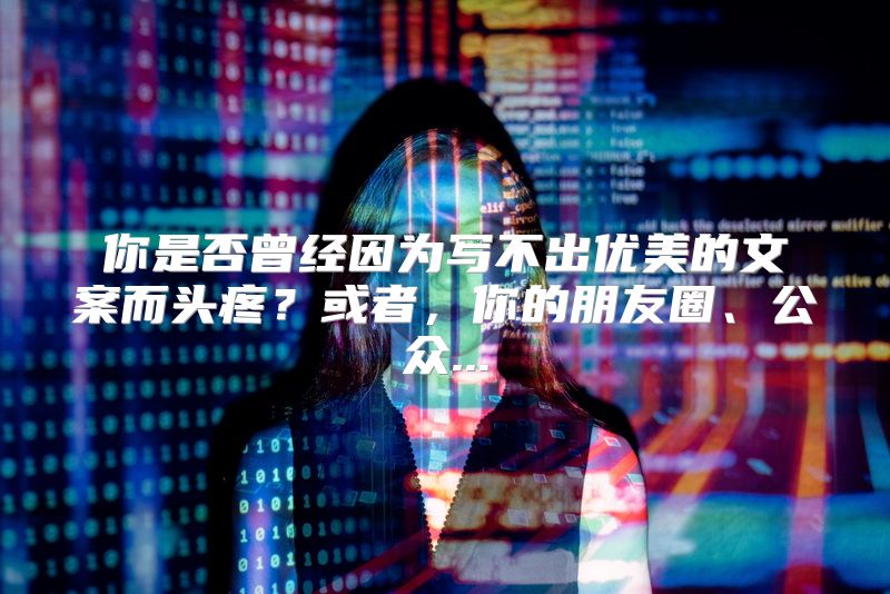 你是否曾经因为写不出优美的文案而头疼？或者，你的朋友圈、公众...