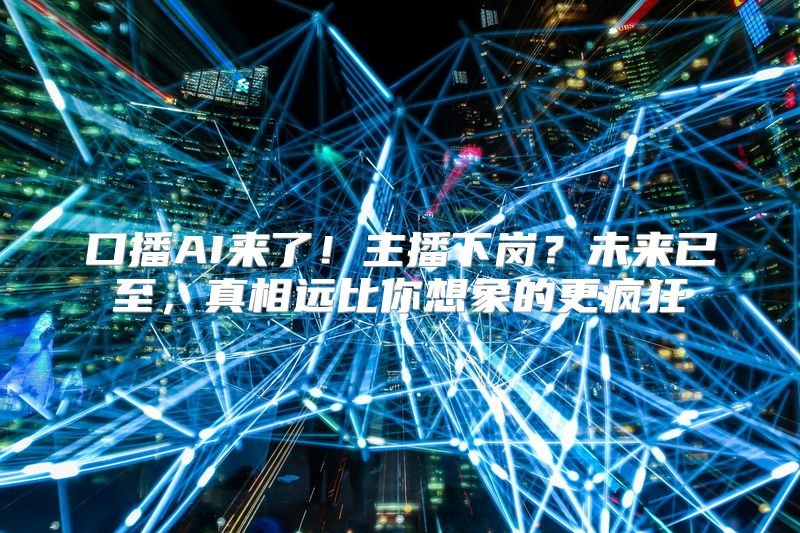 口播AI来了！主播下岗？未来已至，真相远比你想象的更疯狂