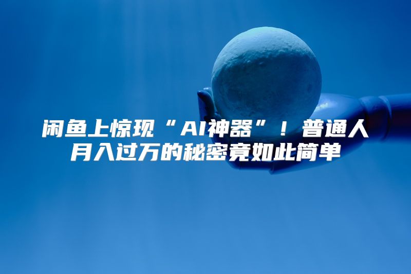闲鱼上惊现“AI神器”！普通人月入过万的秘密竟如此简单