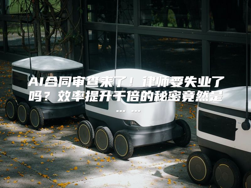 AI合同审查来了！律师要失业了吗？效率提升千倍的秘密竟然是……