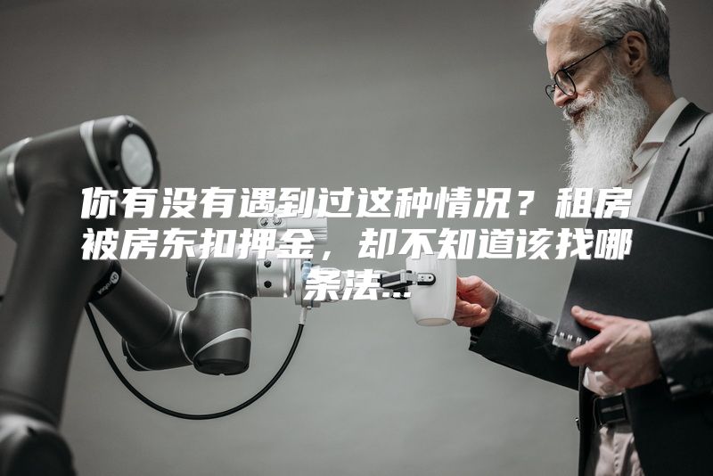 你有没有遇到过这种情况？租房被房东扣押金，却不知道该找哪条法...