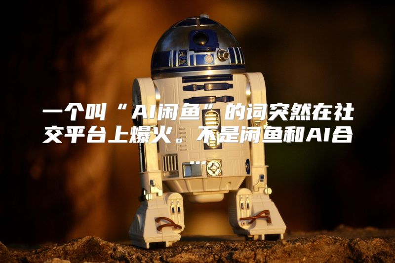 一个叫“AI闲鱼”的词突然在社交平台上爆火。不是闲鱼和AI合...