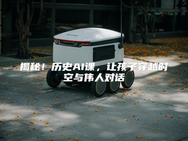 揭秘！历史AI课，让孩子穿越时空与伟人对话