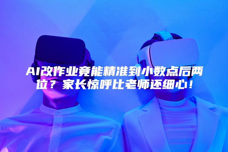 AI改作业竟能精准到小数点后两位？家长惊呼比老师还细心！