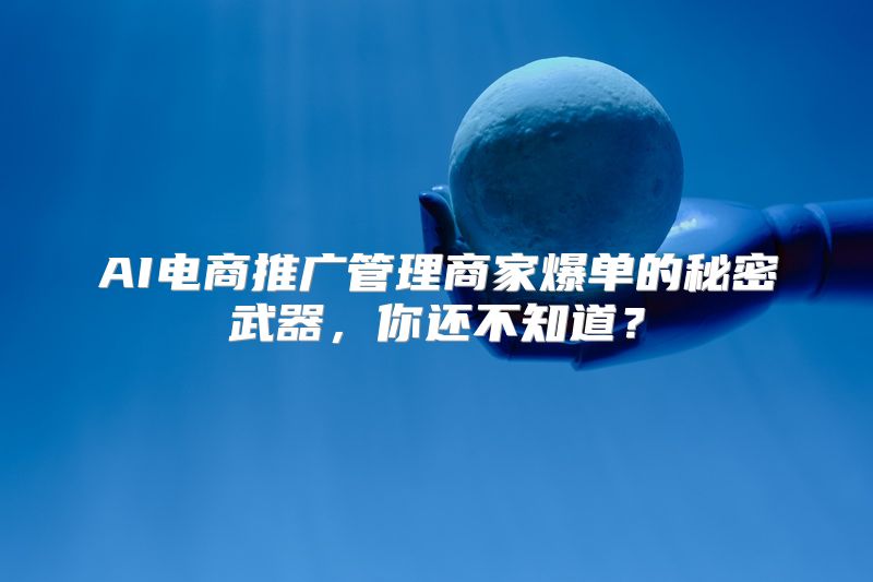 AI电商推广管理商家爆单的秘密武器，你还不知道？