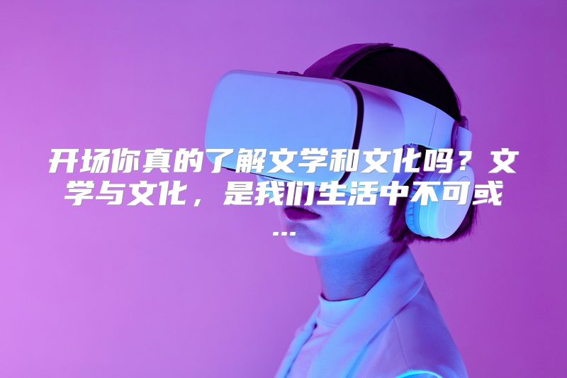 开场你真的了解文学和文化吗？文学与文化，是我们生活中不可或...