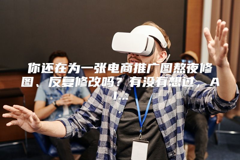 你还在为一张电商推广图熬夜修图、反复修改吗？有没有想过，AI...