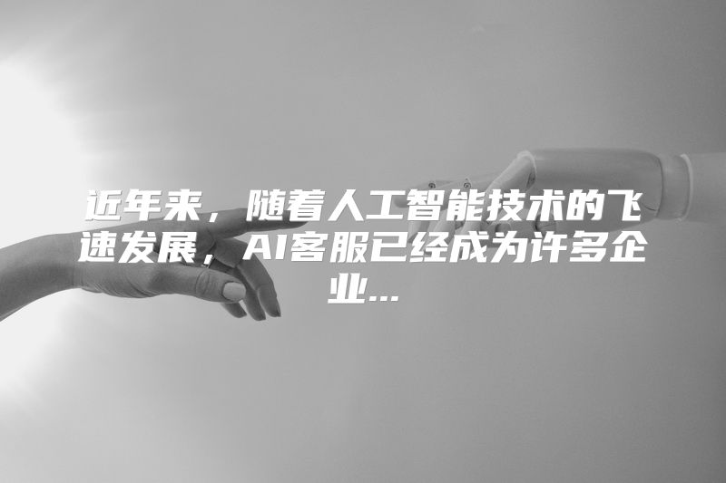 近年来，随着人工智能技术的飞速发展，AI客服已经成为许多企业...