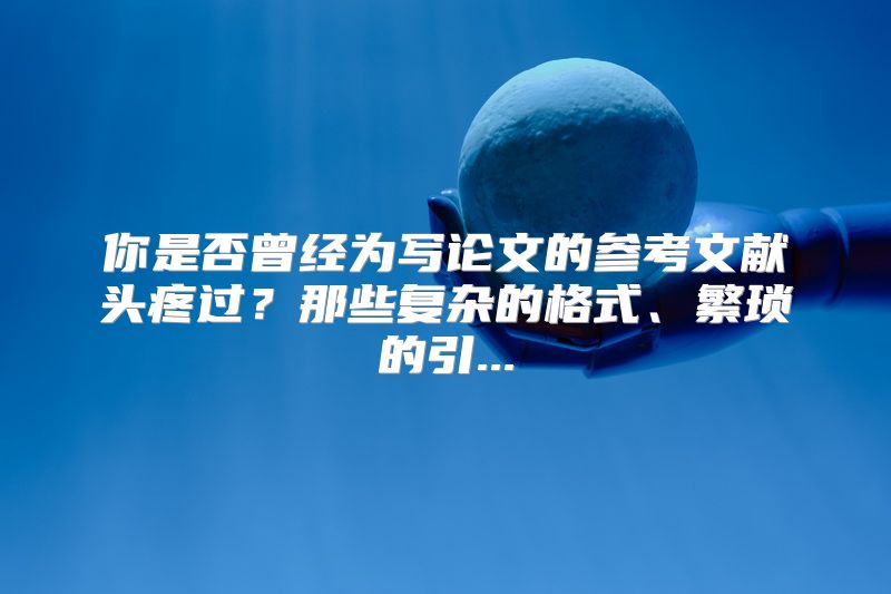 你是否曾经为写论文的参考文献头疼过？那些复杂的格式、繁琐的引...