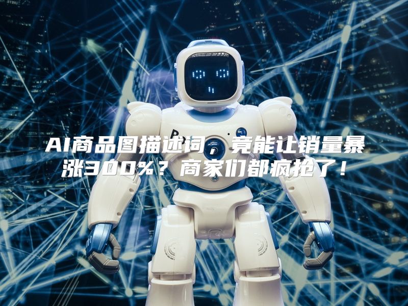 AI商品图描述词，竟能让销量暴涨300%？商家们都疯抢了！