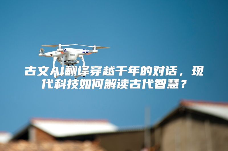 古文AI翻译穿越千年的对话，现代科技如何解读古代智慧？