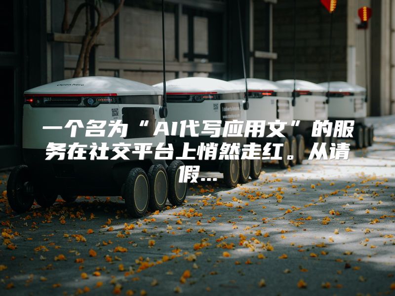 一个名为“AI代写应用文”的服务在社交平台上悄然走红。从请假...