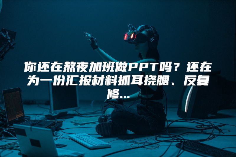你还在熬夜加班做PPT吗？还在为一份汇报材料抓耳挠腮、反复修...