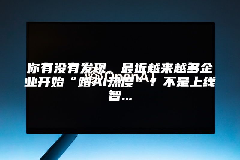 你有没有发现，最近越来越多企业开始“蹭AI热度”？不是上线智...