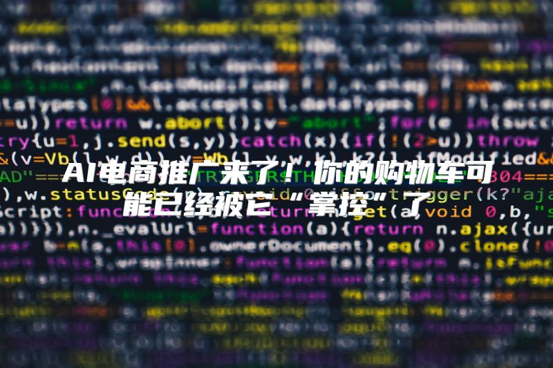 AI电商推广来了！你的购物车可能已经被它“掌控”了