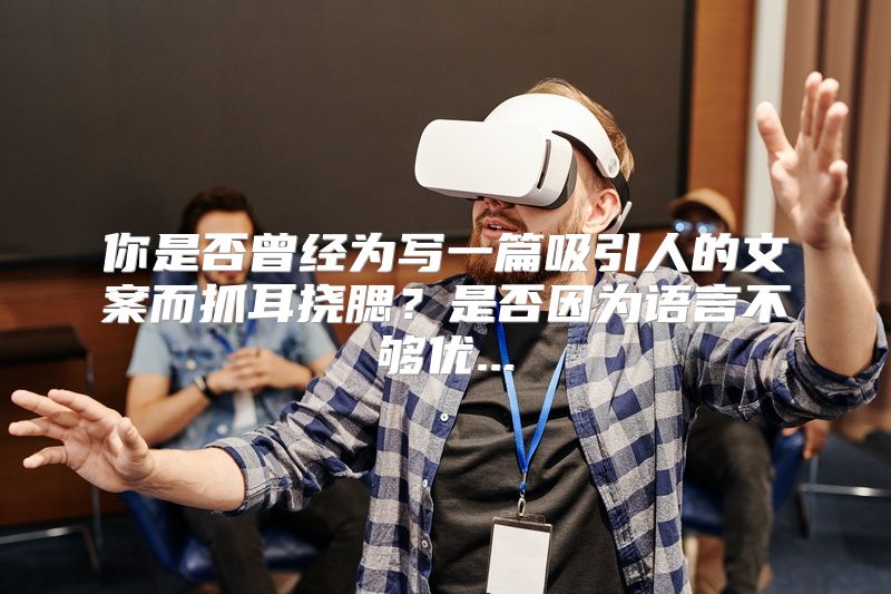 你是否曾经为写一篇吸引人的文案而抓耳挠腮？是否因为语言不够优...