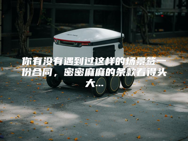 你有没有遇到过这样的场景签一份合同，密密麻麻的条款看得头大...