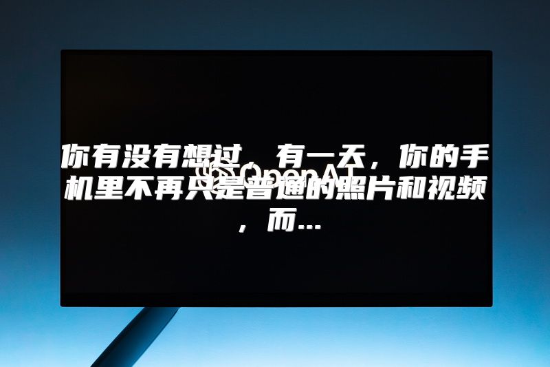 你有没有想过，有一天，你的手机里不再只是普通的照片和视频，而...