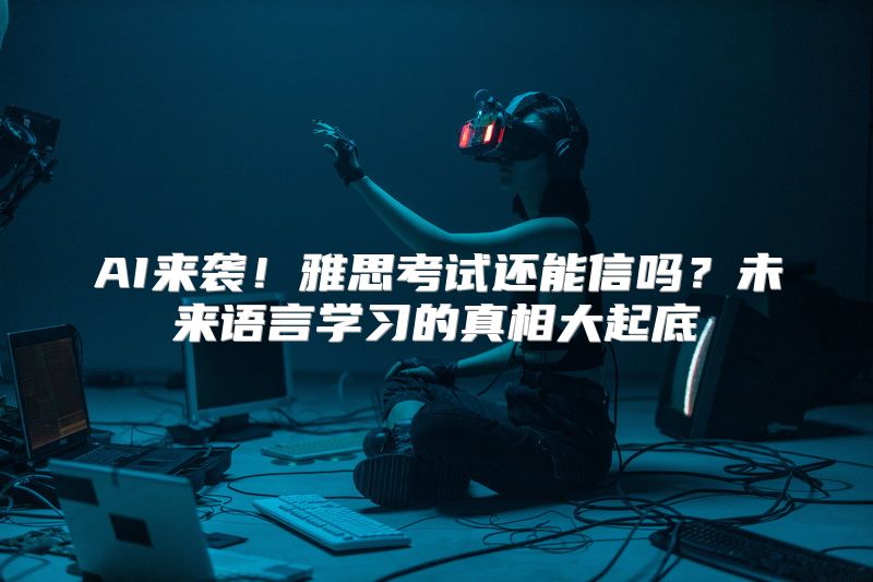 AI来袭！雅思考试还能信吗？未来语言学习的真相大起底
