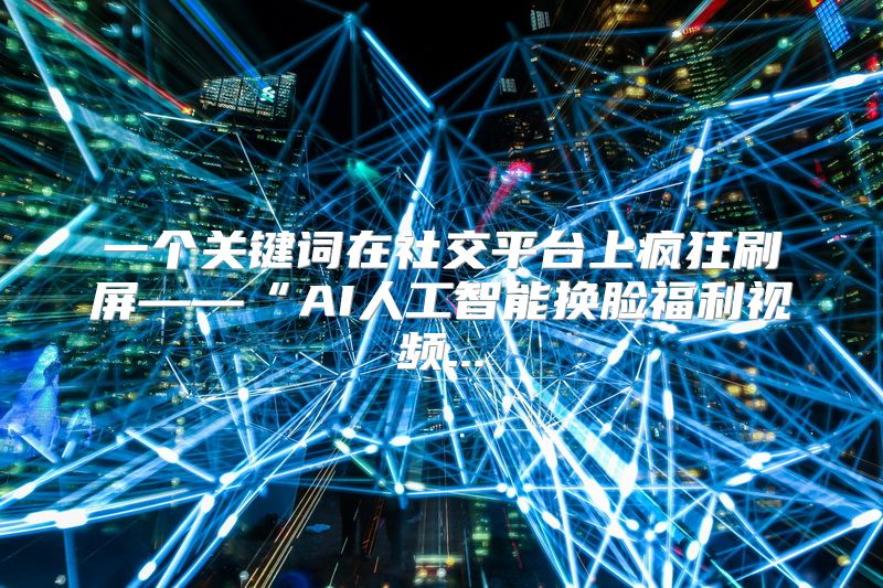 一个关键词在社交平台上疯狂刷屏——“AI人工智能换脸福利视频...