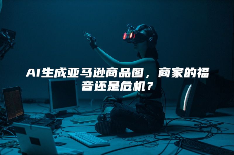 AI生成亚马逊商品图，商家的福音还是危机？