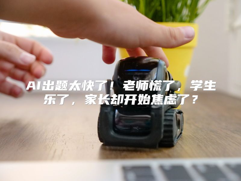 AI出题太快了！老师慌了，学生乐了，家长却开始焦虑了？