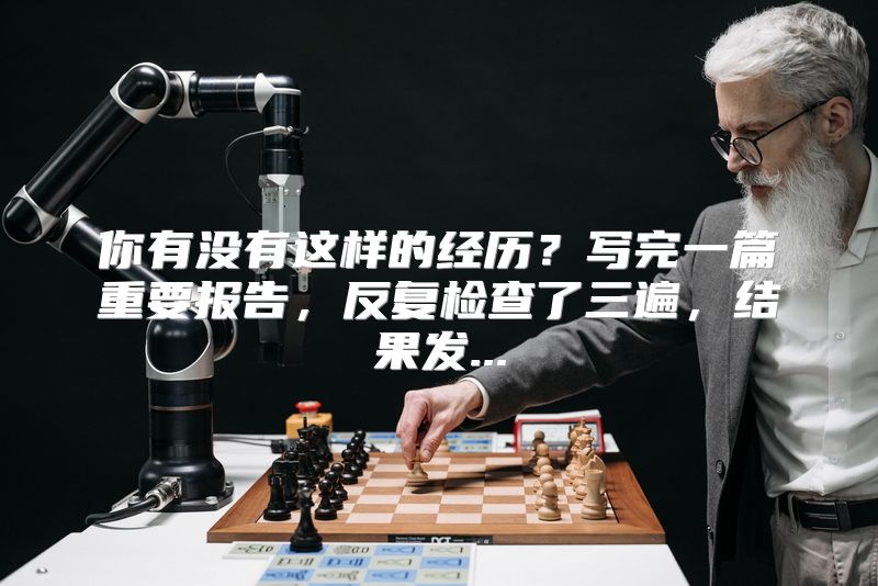 你有没有这样的经历？写完一篇重要报告，反复检查了三遍，结果发...