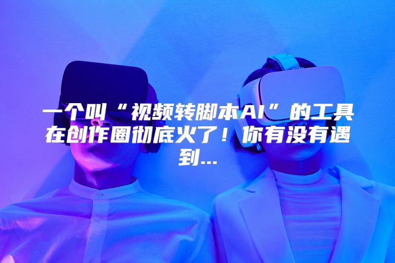 一个叫“视频转脚本AI”的工具在创作圈彻底火了！你有没有遇到...