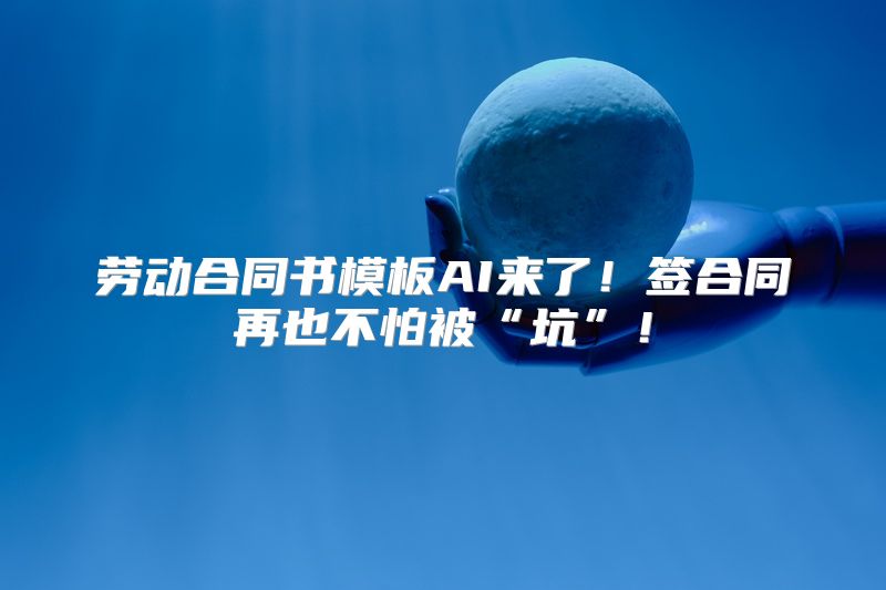 劳动合同书模板AI来了！签合同再也不怕被“坑”！