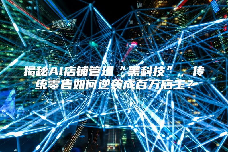 揭秘AI店铺管理“黑科技”，传统零售如何逆袭成百万店主？