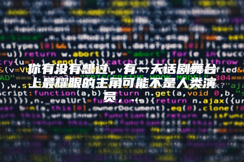 你有没有想过，有一天话剧舞台上最耀眼的主角可能不是人类演员，...