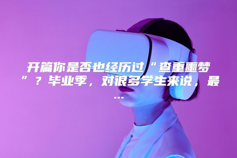 开篇你是否也经历过“查重噩梦”？毕业季，对很多学生来说，最...