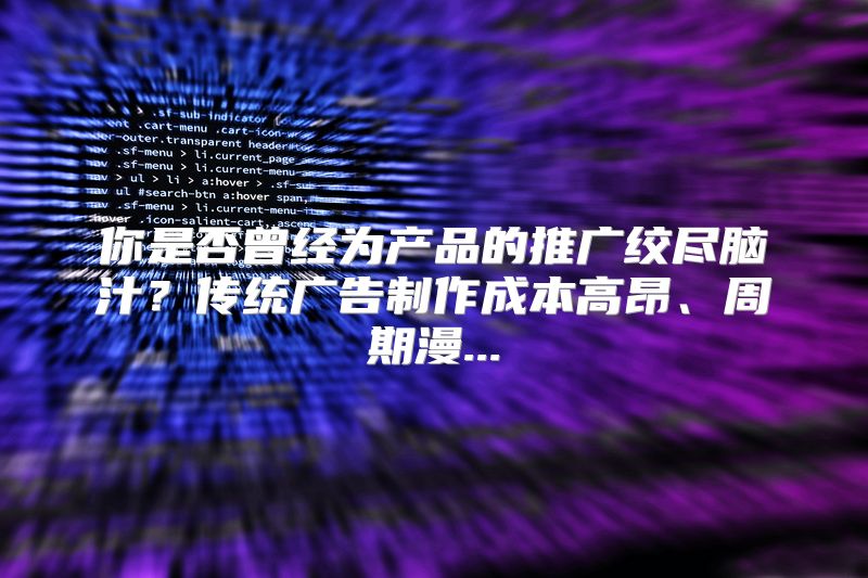 你是否曾经为产品的推广绞尽脑汁？传统广告制作成本高昂、周期漫...
