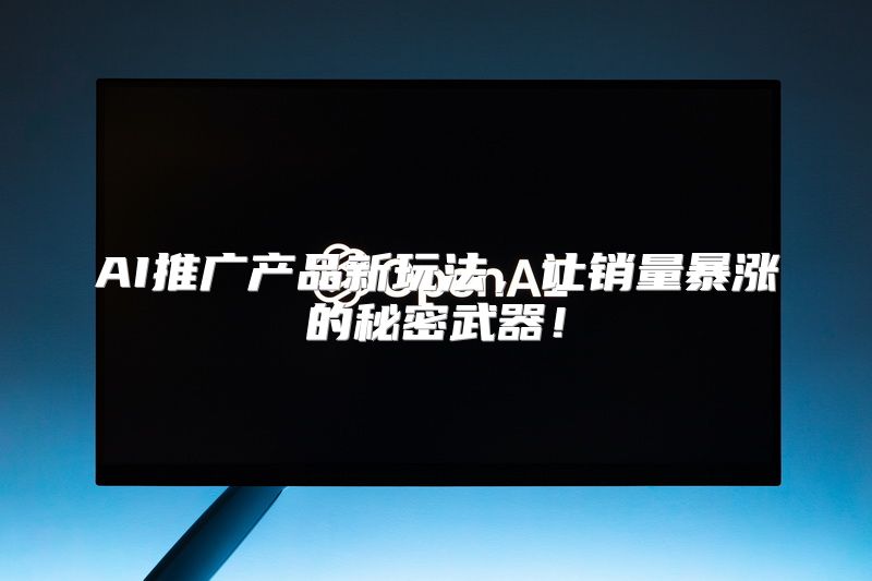 AI推广产品新玩法，让销量暴涨的秘密武器！