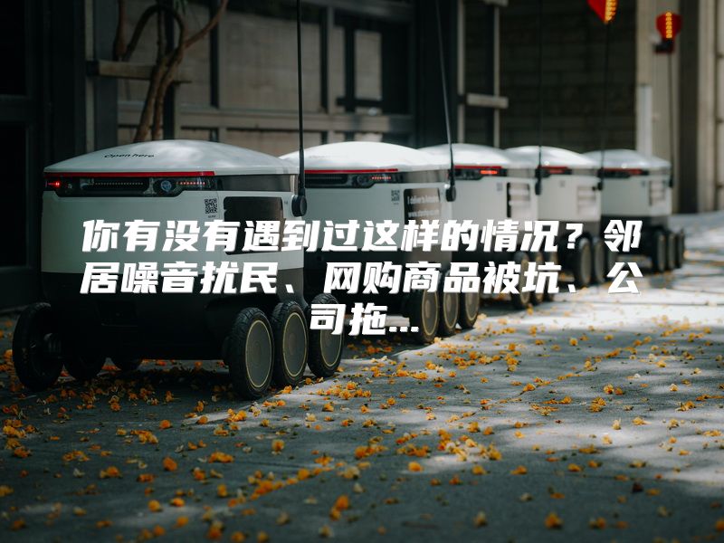 你有没有遇到过这样的情况？邻居噪音扰民、网购商品被坑、公司拖...