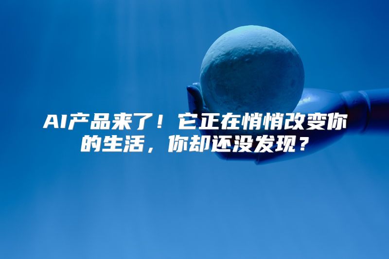 AI产品来了！它正在悄悄改变你的生活，你却还没发现？