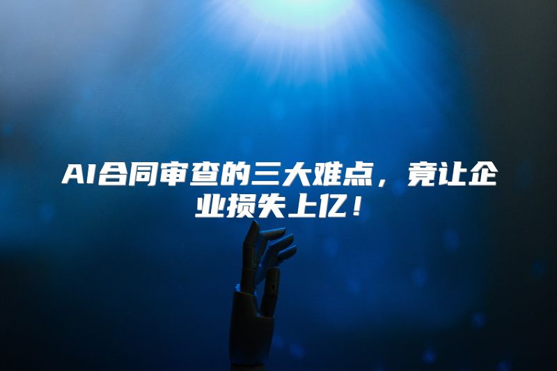 AI合同审查的三大难点，竟让企业损失上亿！