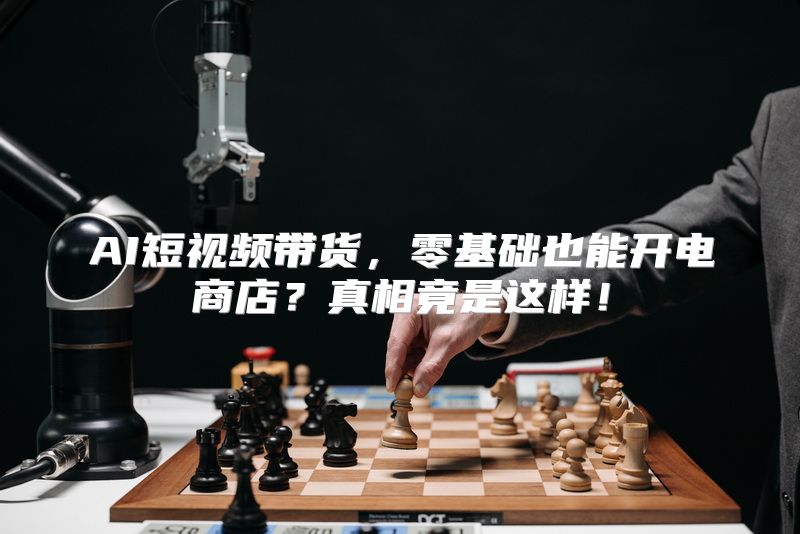 AI短视频带货，零基础也能开电商店？真相竟是这样！