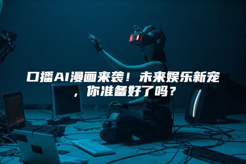 口播AI漫画来袭！未来娱乐新宠，你准备好了吗？