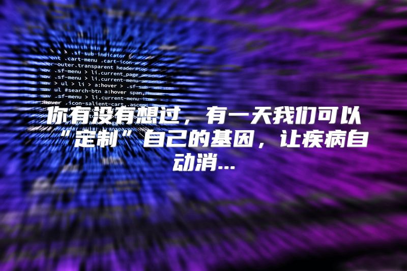 你有没有想过，有一天我们可以“定制”自己的基因，让疾病自动消...