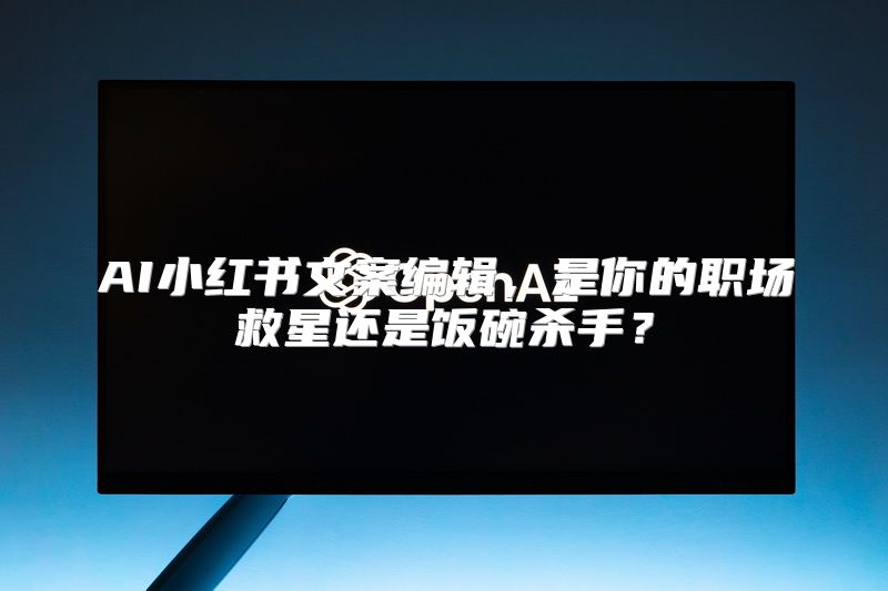 AI小红书文案编辑，是你的职场救星还是饭碗杀手？